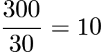 $\dfrac{300}{30} = 10$