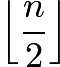 $\left \lfloor \frac{n}{2} \right \rfloor$