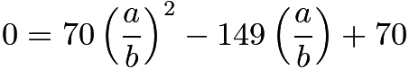 $0=70\left(\frac{a}{b}\right)^2-149\left(\frac{a}{b} \right)+70$