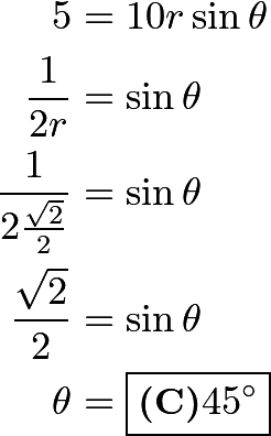 \begin{align*} 5 &= 10r\sin\theta \\ \frac{1}{2r} &= \sin\theta \\ \frac{1}{2\frac{\sqrt{2}}{2}} &= \sin\theta \\ \frac{\sqrt{2}}{2} &= \sin\theta \\ \theta &= \boxed{\textbf{(C)}  45^\circ} \\ \end{align*}