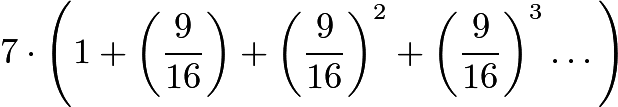 $7\cdot\left(1+\left(\frac{9}{16}\right)+\left(\frac{9}{16}\right)^2+\left(\frac{9}{16}\right)^3\dots\right)$