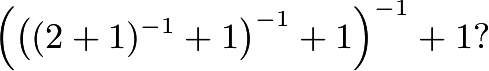 \[\left(\left((2+1)^{-1}+1\right)^{-1}+1\right)^{-1}+1?\]