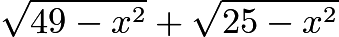 $\sqrt{49-x^2}+\sqrt{25-x^2}$