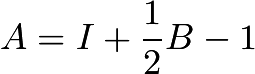 $A = I + \frac{1}{2}B - 1$