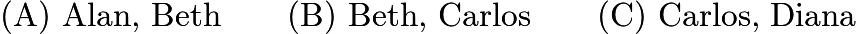 $\text{(A)}\ \text{Alan, Beth} \qquad \text{(B)}\ \text{Beth, Carlos} \qquad \text{(C)}\ \text{Carlos, Diana}$