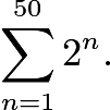 $\sum_{n=1}^{50} 2^{n}.$