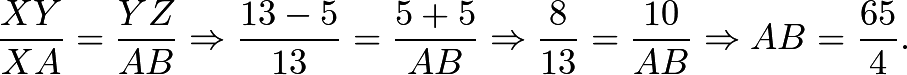 \[\frac{XY}{XA}=\frac{YZ}{AB} \Rightarrow \frac{13-5}{13}=\frac{5+5}{AB} \Rightarrow \frac{8}{13}=\frac{10}{AB} \Rightarrow AB=\frac{65}{4}.\]