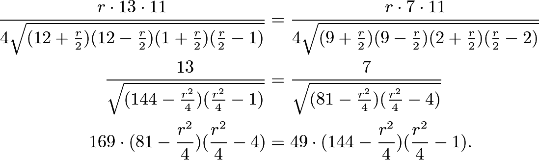 \begin{align*}\dfrac{r \cdot 13 \cdot 11}{4\sqrt{(12 + \frac{r}{2})(12 - \frac{r}{2})(1 + \frac{r}{2})(\frac{r}{2} - 1)}} &= \dfrac{r \cdot 7 \cdot 11}{4\sqrt{(9 + \frac{r}{2})(9 - \frac{r}{2})(2 + \frac{r}{2})(\frac{r}{2} - 2)}} \\ \dfrac{13}{\sqrt{(144- \frac{r^2}{4})(\frac{r^2}{4} - 1)}} &= \dfrac{7}{\sqrt{(81- \frac{r^2}{4})(\frac{r^2}{4} - 4)}} \\ 169 \cdot (81 - \frac{r^2}{4})(\frac{r^2}{4} - 4) &= 49 \cdot (144 - \frac{r^2}{4})(\frac{r^2}{4} - 1) .\end{align*}