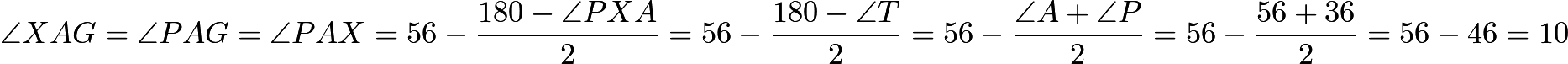 $\angle XAG = \angle PAG = \angle PAX = 56 - \frac{180 - \angle PXA}{2} =56 - \frac{180 - \angle T}{2} = 56 - \frac{\angle A + \angle P}{2} = 56 - \frac{56+36}{2} = 56 - 46 = 10$