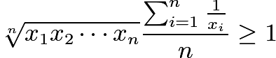 $\sqrt[n]{x_1x_2\cdots x_n}\frac{\sum_{i=1}^{n}\frac{1}{x_i}}{n}\geq 1$