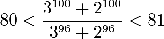 $80 < \frac{3^{100}+2^{100}}{3^{96}+2^{96}} < 81$