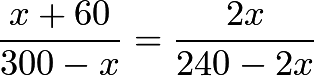 \[\frac{x+60}{300-x} = \frac{2x}{240-2x}\]