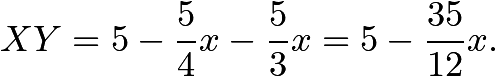 \[XY = 5 - \dfrac{5}{4}x - \dfrac{5}{3}x = 5 - \dfrac{35}{12}x.\]