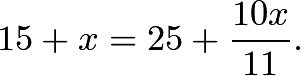 \[15+x=25+\frac{10x}{11}.\]