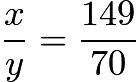 $\frac{x}{y} = \frac{149}{70}$