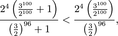 \[\frac{2^{4}\left(\frac{3^{100}}{2^{100}}+1\right)}{\left(\frac{3}{2}\right)^{96}+1}<\frac{2^{4}\left(\frac{3^{100}}{2^{100}}\right)}{\left(\frac{3}{2}\right)^{96}},\]