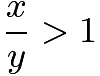 $\frac{x}{y}>1$