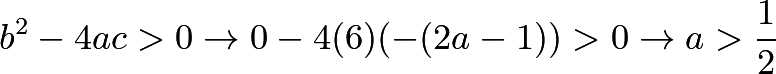 \[b^2 - 4ac > 0 \rightarrow 0 - 4(6)(-(2a - 1)) > 0 \rightarrow a > \frac{1}{2}\]