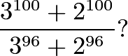 \[\frac{3^{100}+2^{100}}{3^{96}+2^{96}}?\]