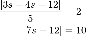 \begin{align*} \frac{|3s+4s-12|}{5} &= 2 \\ |7s-12| &= 10 \end{align*}