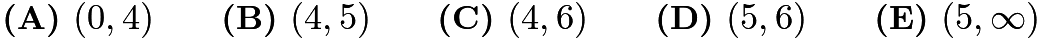 $\textbf{(A) }   (0,4)   \qquad        \textbf{(B) }   (4,5)   \qquad    \textbf{(C) }   (4,6)   \qquad   \textbf{(D) }  (5,6)  \qquad  \textbf{(E) }   (5,\infty)$