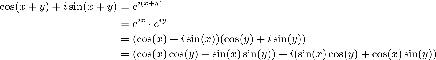 \begin{align*} \cos (x+y) + i \sin (x+y) &= e^{i(x+y)} \\ &= e^{ix} \cdot e^{iy} \\ &= (\cos (x) + i \sin (x))(\cos (y) + i \sin (y)) \\ &= (\cos (x) \cos (y) - \sin (x) \sin(y)) + i(\sin (x) \cos(y) + \cos(x) \sin(y)) \end{align*}