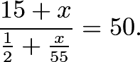 \[\frac{15+x}{\frac{1}{2}+\frac{x}{55}}=50.\]