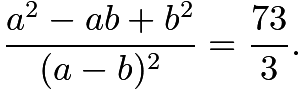 $\dfrac{a^2-ab+b^2}{(a-b)^2}=\dfrac{73}3.$