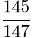 $\frac{145}{147}$