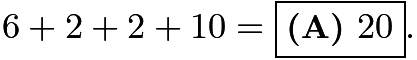 $6+2+2+10=\boxed{\textbf{(A) } 20}.$