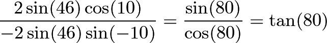 \[\frac{2\sin(46)\cos(10)}{-2\sin(46)\sin({-10})}=\frac{\sin(80)}{\cos(80)}=\tan(80)\]