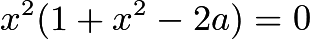 $x^2(1 + x^2 - 2a) = 0$