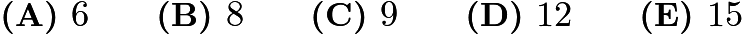 $\textbf{(A) } 6 \qquad \textbf{(B) } 8 \qquad \textbf{(C) } 9 \qquad \textbf{(D) } 12 \qquad \textbf{(E) } 15$