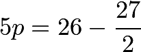 \[5p=26-\frac{27}{2}\]