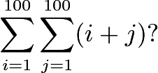 \[\sum^{100}_{i=1} \sum^{100}_{j=1} (i+j) ?\]