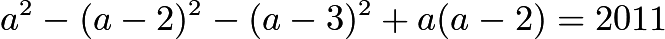 $a^2 - (a-2)^2 - (a-3)^2 + a(a-2) = 2011$