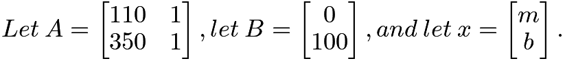 $Let \: A =\begin{bmatrix} 110 & 1 \\ 350 & 1 \end{bmatrix}, let \: B = \begin{bmatrix} 0 \\ 100 \end{bmatrix}, and \: let \: x = \begin{bmatrix} m \\ b \end{bmatrix}.$