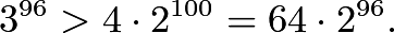 \[3^{96} > 4\cdot 2^{100} = 64\cdot 2^{96}.\]