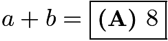 $a+b = \boxed{\textbf{(A) }8}$