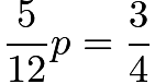 $\frac{5}{12} p = \frac{3}{4}$