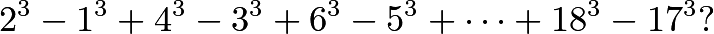 \[2^3 - 1^3 + 4^3 - 3^3 + 6^3 - 5^3 + \dots + 18^3 - 17^3?\]