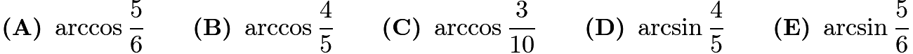 $\textbf{(A)}~\arccos\frac{5}{6}\qquad\textbf{(B)}~\arccos\frac{4}{5}\qquad\textbf{(C)}~\arccos\frac{3}{10}\qquad\textbf{(D)}~\arcsin\frac{4}{5}\qquad\textbf{(E)}~\arcsin\frac{5}{6}$