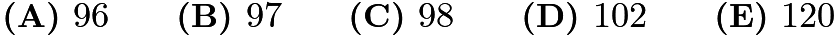 $\textbf{(A) } 96 \qquad \textbf{(B) } 97 \qquad \textbf{(C) } 98 \qquad \textbf{(D) } 102 \qquad \textbf{(E) } 120$