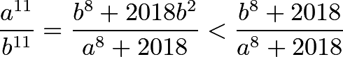 \[\frac{ a^{11} }{ b^{11} } = \frac{ b^8+2018b^2 }{ a^8+2018 } < \frac{ b^8+2018 }{ a^8+2018 }\]