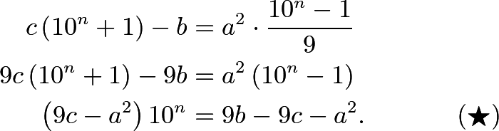 \begin{align*} c\left(10^n+1\right) - b &= a^2\cdot\frac{10^n-1}{9} \\ 9c\left(10^n+1\right) - 9b &= a^2\left(10^n-1\right) \\ \left(9c-a^2\right)10^n &= 9b-9c-a^2. &&(\bigstar) \end{align*}