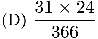 $\text{(D)}\ \frac{31\times 24}{366}$