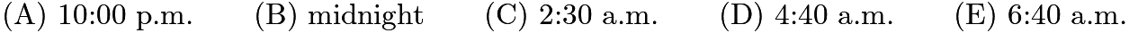 $\text{(A)}\ \text{10:00 p.m.} \qquad \text{(B)}\ \text{midnight} \qquad \text{(C)}\ \text{2:30 a.m.} \qquad \text{(D)}\ \text{4:40 a.m.} \qquad \text{(E)}\ \text{6:40 a.m.}$