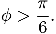 $\phi>\frac{\pi}{6}.$