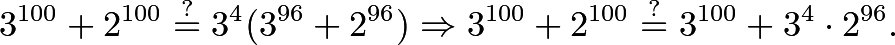 \[3^{100}+2^{100} \stackrel{?}{=} 3^4(3^{96}+2^{96}) \Rightarrow 3^{100}+2^{100} \stackrel{?}{=} 3^{100}+3^4\cdot 2^{96}.\]