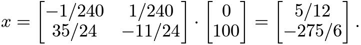 $x = \begin{bmatrix} -1/240 & 1/240 \\ 35/24 & -11/24 \end{bmatrix}\cdot\begin{bmatrix} 0 \\ 100 \end{bmatrix}=\begin{bmatrix} 5/12 \\ -275/6 \end{bmatrix}.$